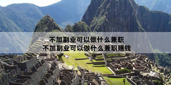 不加副业可以做什么兼职 不加副业可以做什么兼职赚钱